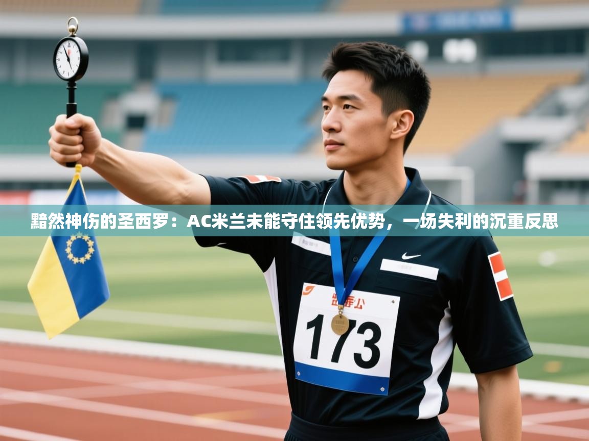 黯然神伤的圣西罗：AC米兰未能守住领先优势，一场失利的沉重反思