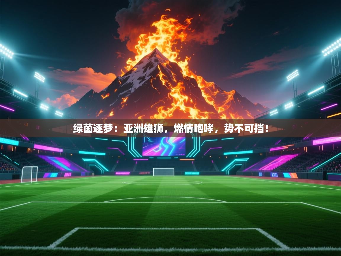 绿茵逐梦：亚洲雄狮，燃情咆哮，势不可挡！  第2张