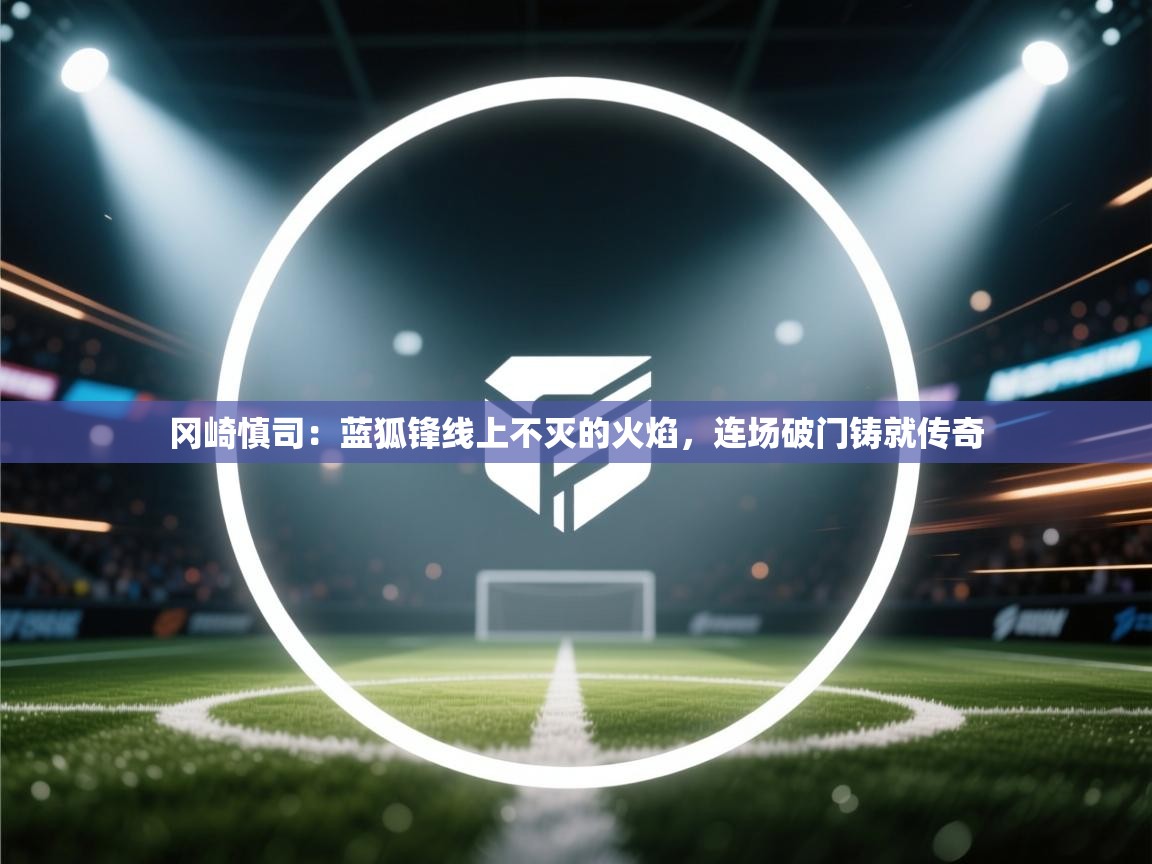 冈崎慎司：蓝狐锋线上不灭的火焰，连场破门铸就传奇  第2张