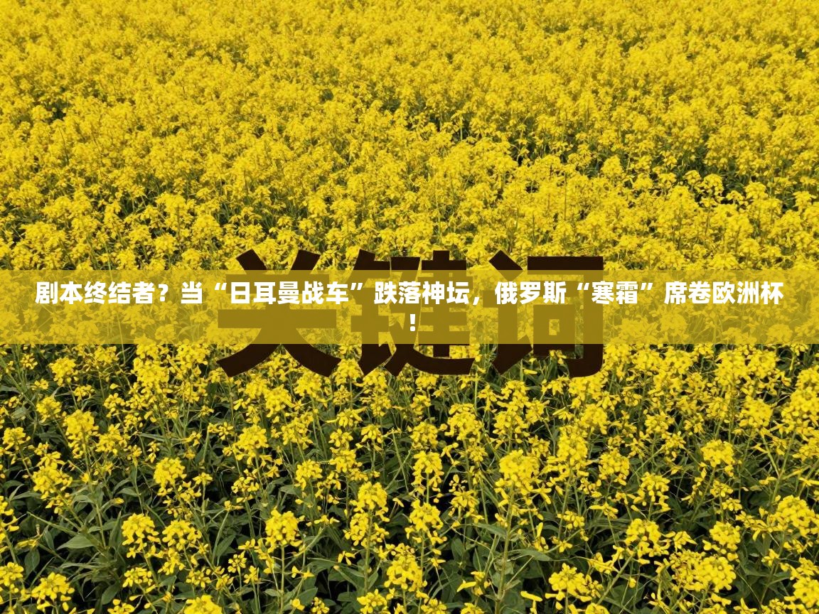 剧本终结者？当“日耳曼战车”跌落神坛，俄罗斯“寒霜”席卷欧洲杯！  第1张