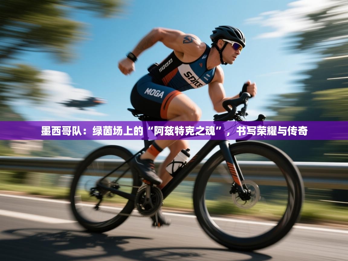 墨西哥队：绿茵场上的“阿兹特克之魂”，书写荣耀与传奇  第2张