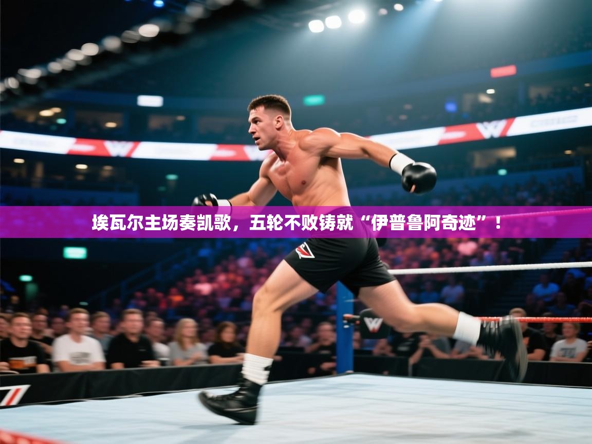 埃瓦尔主场奏凯歌,五轮不败铸就“伊普鲁阿奇迹”! 第2张